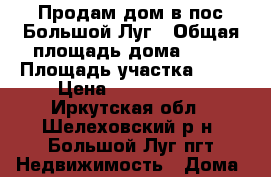 Продам дом в пос.Большой Луг › Общая площадь дома ­ 70 › Площадь участка ­ 12 › Цена ­ 1 750 000 - Иркутская обл., Шелеховский р-н, Большой Луг пгт Недвижимость » Дома, коттеджи, дачи продажа   